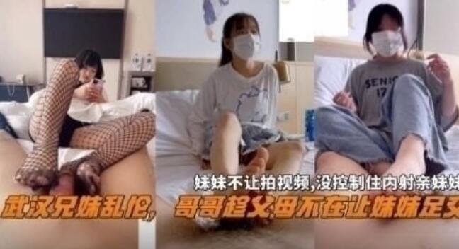 【武汉兄妹乱伦】趁父母不在让妹妹足交，妹妹不让拍视频，没控制住内射妹妹