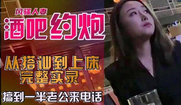 酒吧搭讪的良家少妇，完整实录，“老公我就快回来了” 【1.8GB】